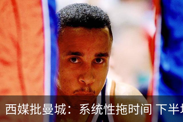 西媒批曼城：系统性拖时间 下半场浪费半小时时间