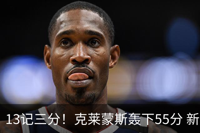 13记三分！克莱蒙斯轰下55分 新疆队史第三人
